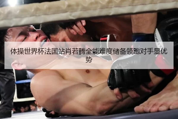 体操世界杯法国站肖若腾全能难度储备领跑对手显优势