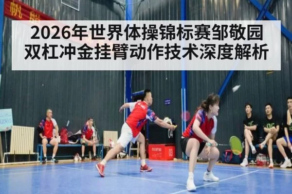 2026年世界体操锦标赛邹敬园双杠冲金挂臂动作技术深度解析